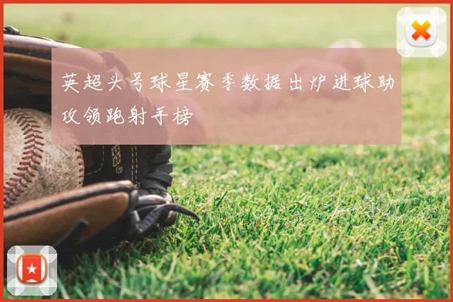 英超头号球星赛季数据出炉进球助攻领跑射手榜