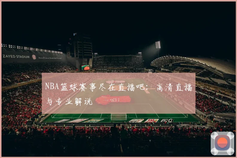 NBA篮球赛事尽在直播吧：高清直播与专业解说