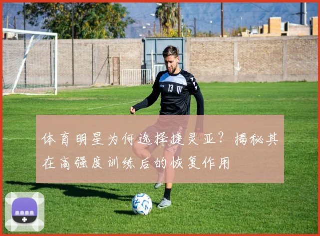 体育明星为何选择捷灵亚？揭秘其在高强度训练后的恢复作用