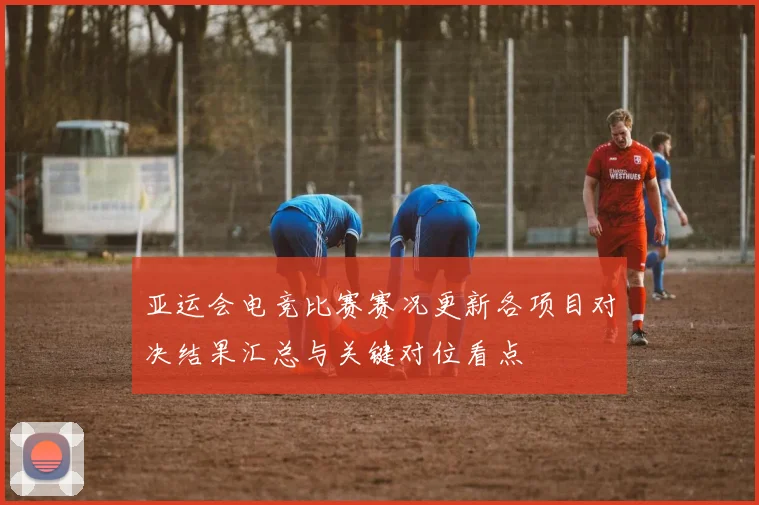 亚运会电竞比赛赛况更新各项目对决结果汇总与关键对位看点