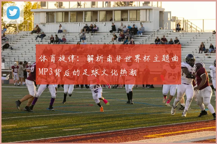 体育旋律：解析南非世界杯主题曲MP3背后的足球文化热潮