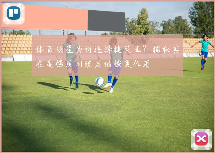 体育明星为何选择捷灵亚？揭秘其在高强度训练后的恢复作用