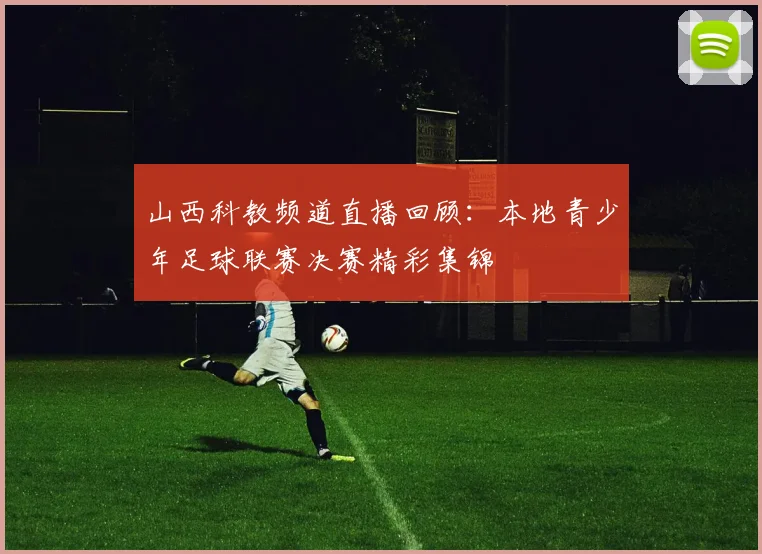 山西科教频道直播回顾：本地青少年足球联赛决赛精彩集锦