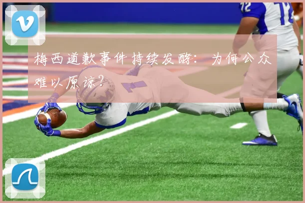 梅西道歉事件持续发酵：为何公众难以原谅？