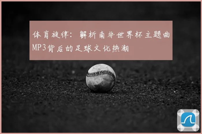 体育旋律：解析南非世界杯主题曲MP3背后的足球文化热潮