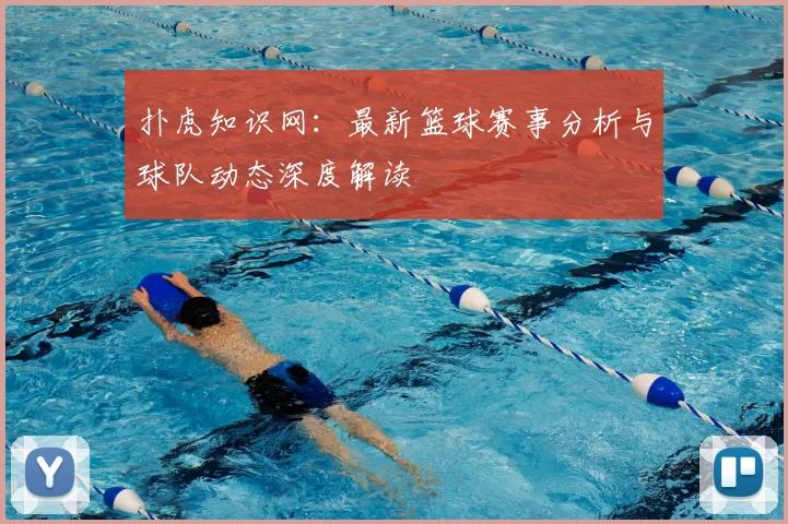 扑虎知识网:最新篮球赛事分析与球队动态深度解读