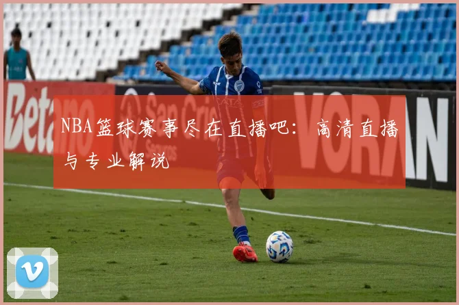 NBA篮球赛事尽在直播吧：高清直播与专业解说