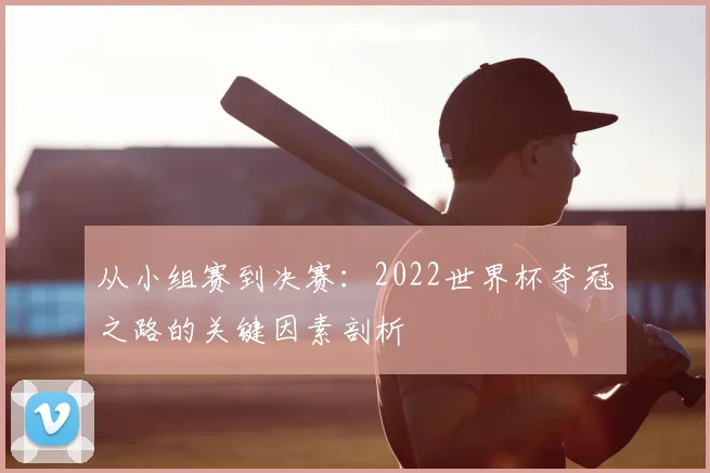 从小组赛到决赛：2022世界杯夺冠之路的关键因素剖析