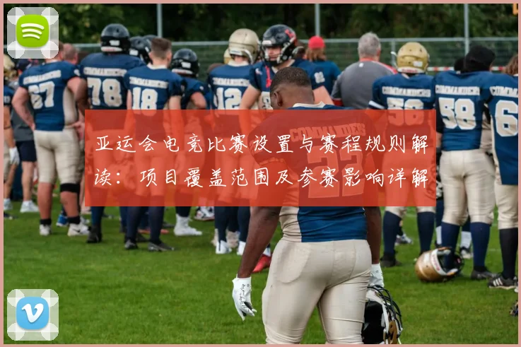 亚运会电竞比赛设置与赛程规则解读：项目覆盖范围及参赛影响详解