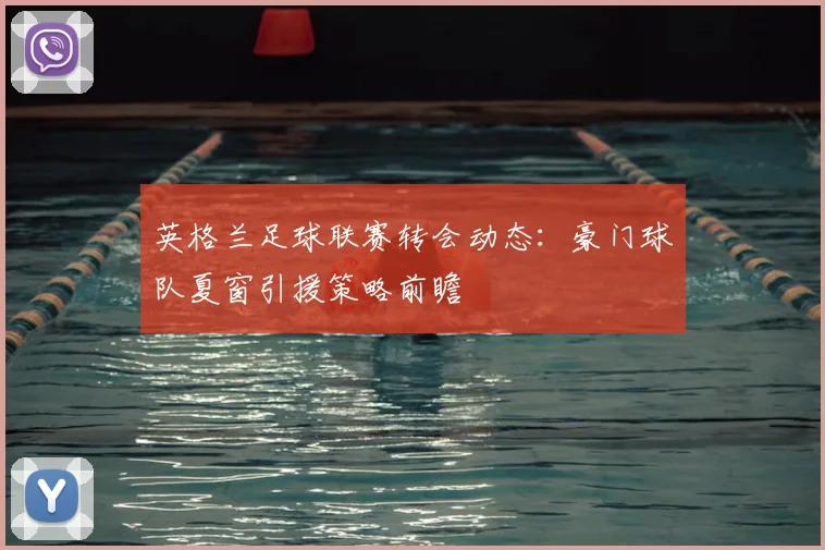 英格兰足球联赛转会动态：豪门球队夏窗引援策略前瞻