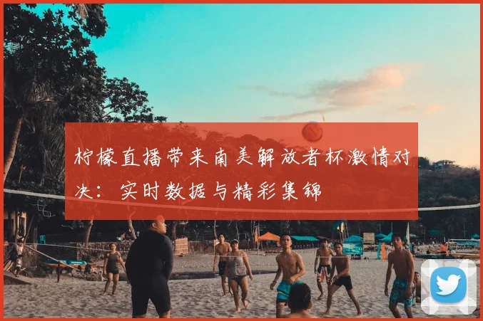 柠檬直播带来南美解放者杯激情对决:实时数据与精彩集锦