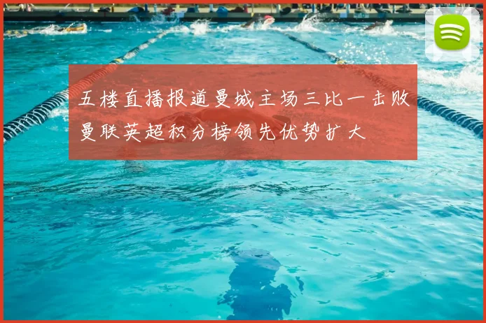 五楼直播报道曼城主场三比一击败曼联英超积分榜领先优势扩大