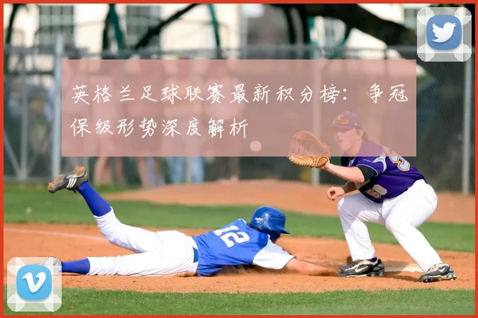 英格兰足球联赛最新积分榜:争冠保级形势深度解析