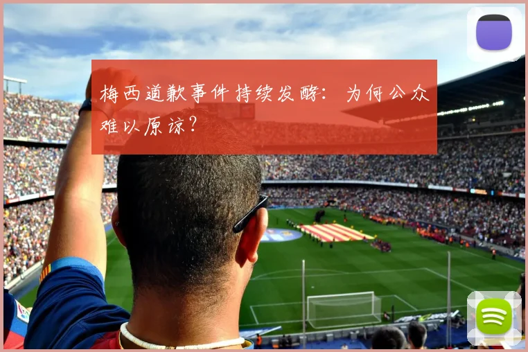 梅西道歉事件持续发酵：为何公众难以原谅？